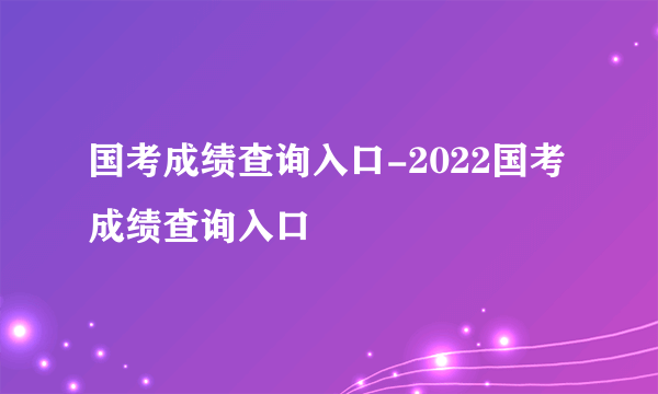 国考成绩查询入口-2022国考成绩查询入口