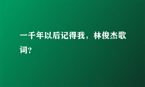 一千年以后记得我，林俊杰歌词？