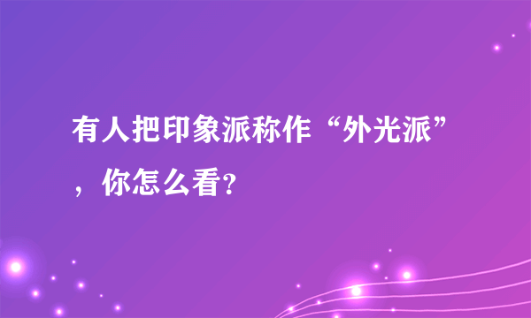 有人把印象派称作“外光派”，你怎么看？