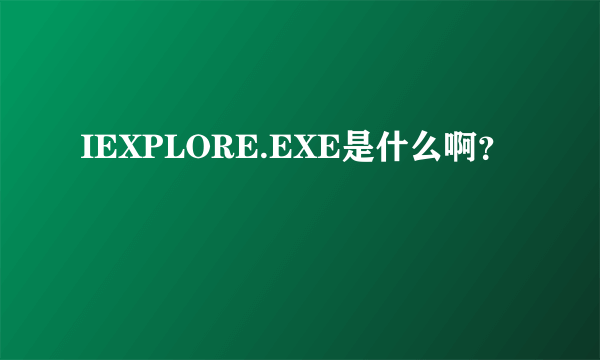 IEXPLORE.EXE是什么啊？