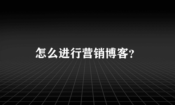 怎么进行营销博客？