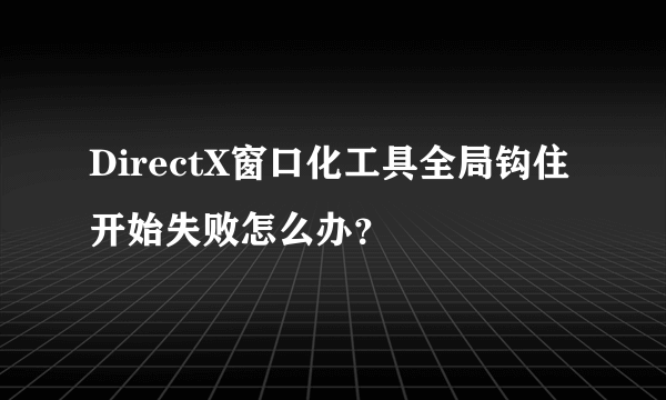 DirectX窗口化工具全局钩住开始失败怎么办？