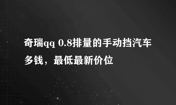 奇瑞qq 0.8排量的手动挡汽车多钱，最低最新价位