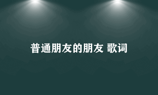 普通朋友的朋友 歌词