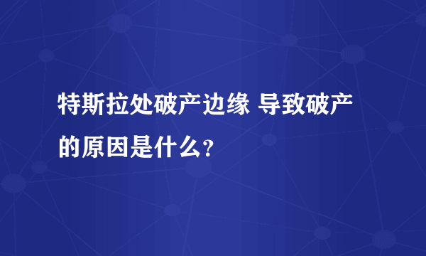 特斯拉处破产边缘 导致破产的原因是什么？