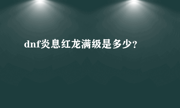 dnf炎息红龙满级是多少？