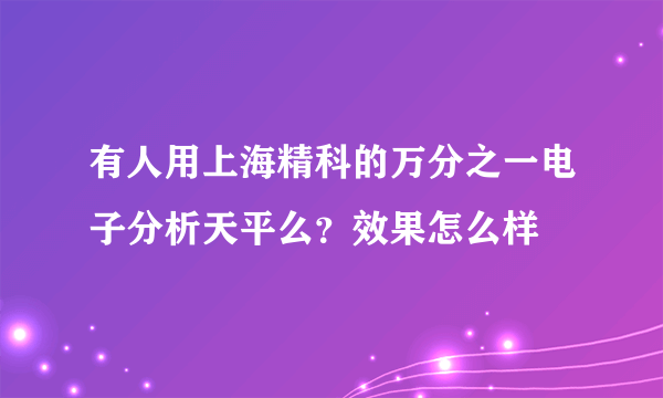 有人用上海精科的万分之一电子分析天平么？效果怎么样