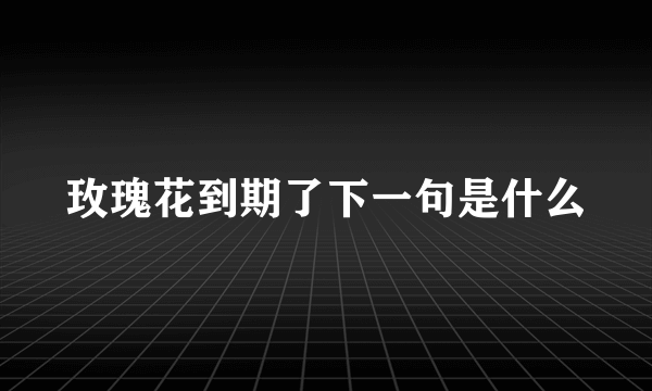 玫瑰花到期了下一句是什么