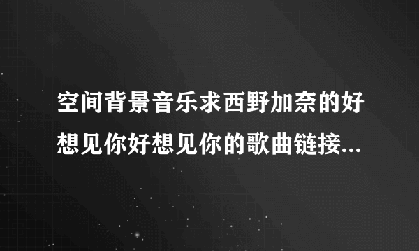 空间背景音乐求西野加奈的好想见你好想见你的歌曲链接，能用的