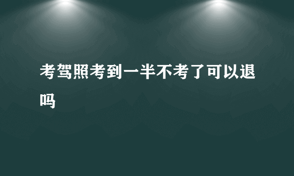 考驾照考到一半不考了可以退吗