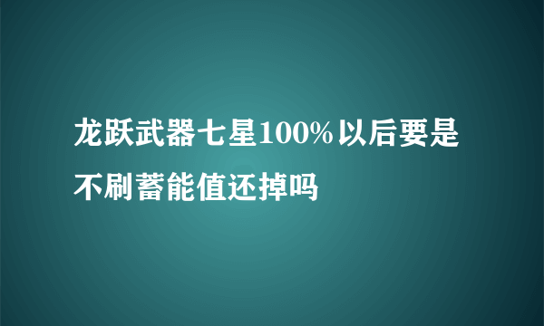 龙跃武器七星100%以后要是不刷蓄能值还掉吗