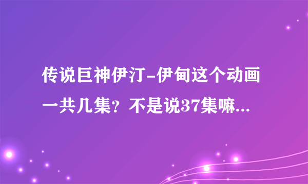 传说巨神伊汀-伊甸这个动画一共几集？不是说37集嘛，为什么网上只有到4集，求全集下载地址啊