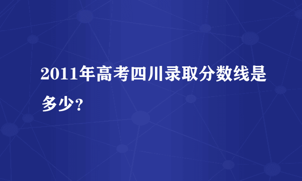 2011年高考四川录取分数线是多少？