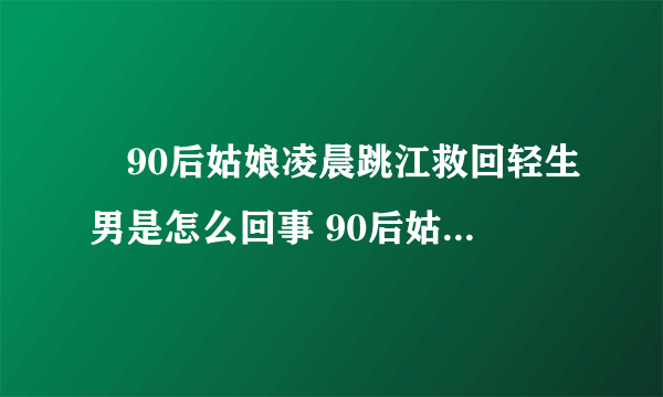 ​90后姑娘凌晨跳江救回轻生男是怎么回事 90后姑娘凌晨跳江救回轻生男什么情况