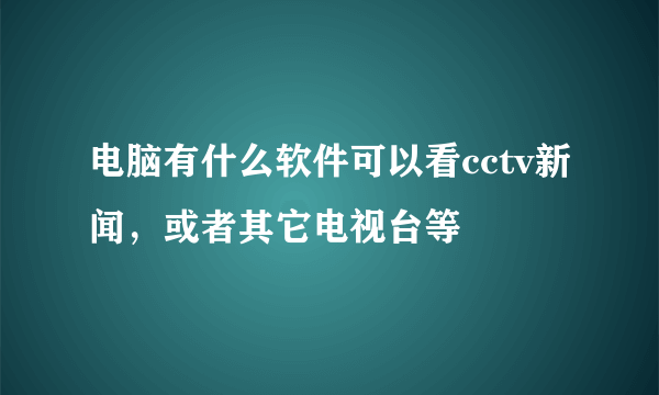 电脑有什么软件可以看cctv新闻，或者其它电视台等