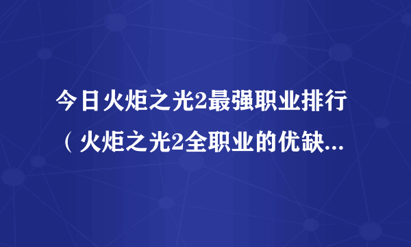 今日火炬之光2最强职业排行（火炬之光2全职业的优缺点和感受）