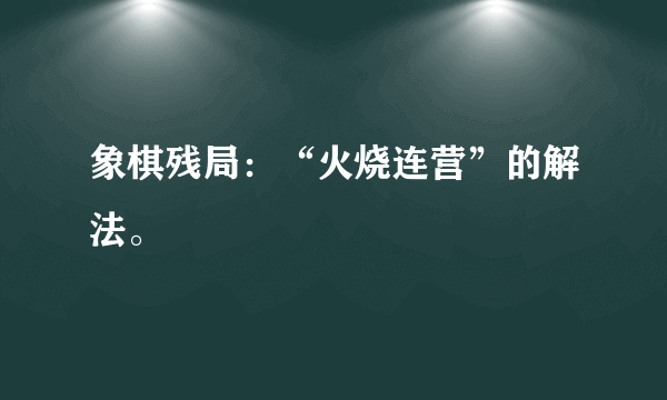 象棋残局：“火烧连营”的解法。