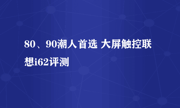 80、90潮人首选 大屏触控联想i62评测