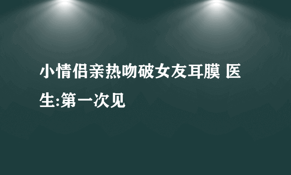 小情侣亲热吻破女友耳膜 医生:第一次见