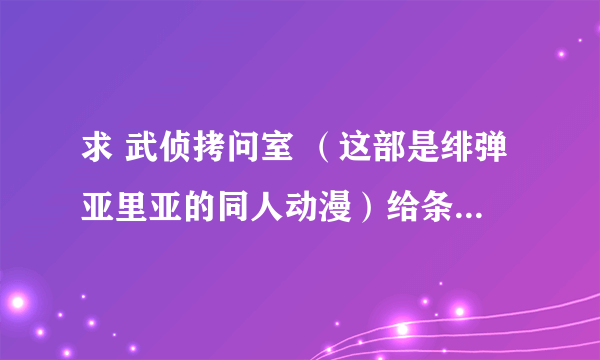 求 武侦拷问室 （这部是绯弹亚里亚的同人动漫）给条下载地址，或者发给我，谢谢