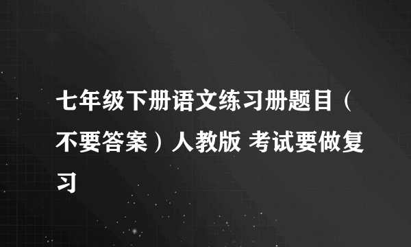 七年级下册语文练习册题目（不要答案）人教版 考试要做复习