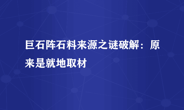 巨石阵石料来源之谜破解：原来是就地取材