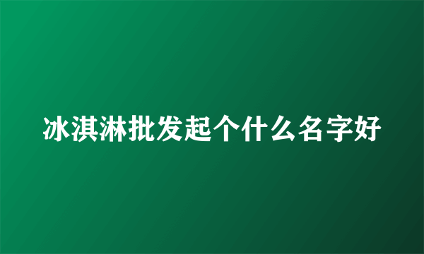 冰淇淋批发起个什么名字好