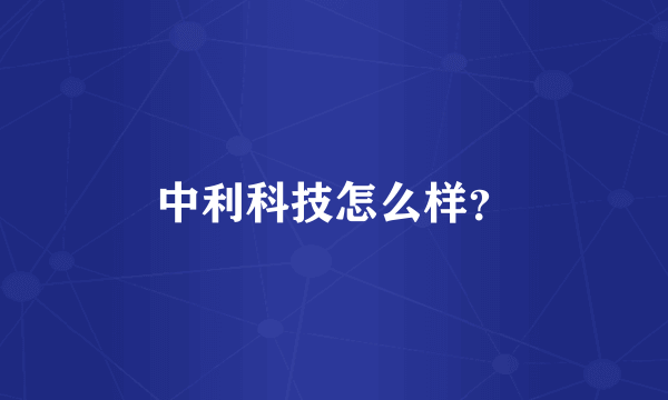 中利科技怎么样？