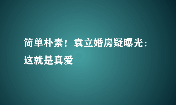 简单朴素！袁立婚房疑曝光：这就是真爱