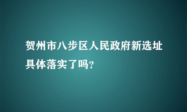 贺州市八步区人民政府新选址具体落实了吗？