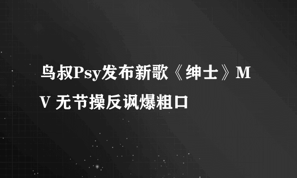 鸟叔Psy发布新歌《绅士》MV 无节操反讽爆粗口