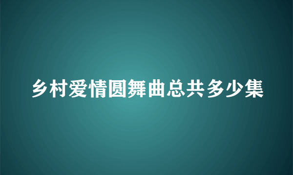 乡村爱情圆舞曲总共多少集