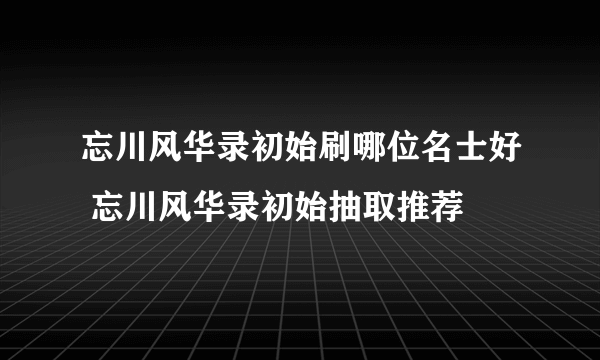 忘川风华录初始刷哪位名士好 忘川风华录初始抽取推荐