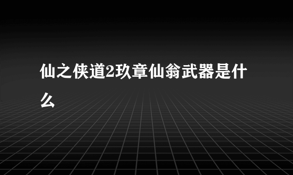 仙之侠道2玖章仙翁武器是什么