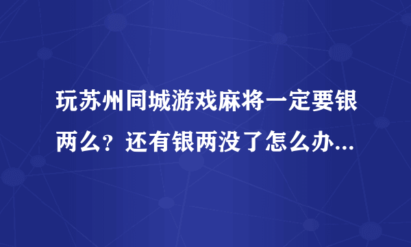 玩苏州同城游戏麻将一定要银两么？还有银两没了怎么办 不能免费玩么