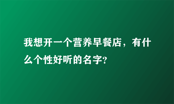 我想开一个营养早餐店，有什么个性好听的名字？