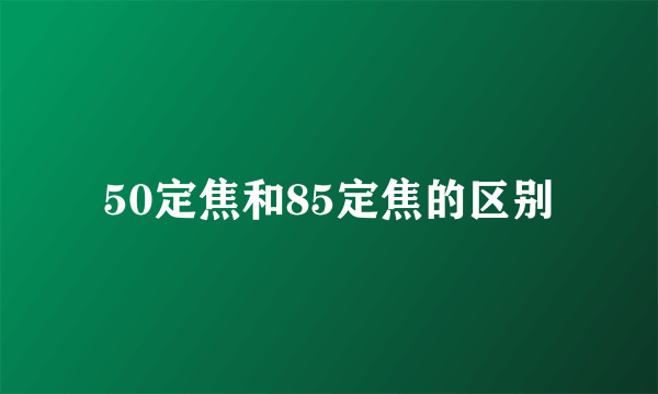 50定焦和85定焦的区别