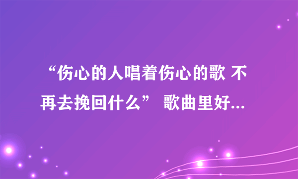 “伤心的人唱着伤心的歌 不再去挽回什么” 歌曲里好像是有那么一句歌词 想知道是哪首歌