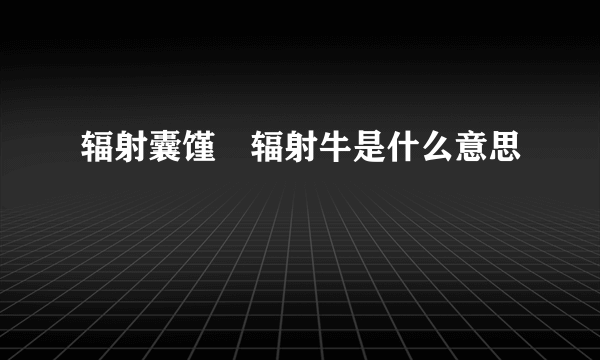 辐射囊馑紎辐射牛是什么意思