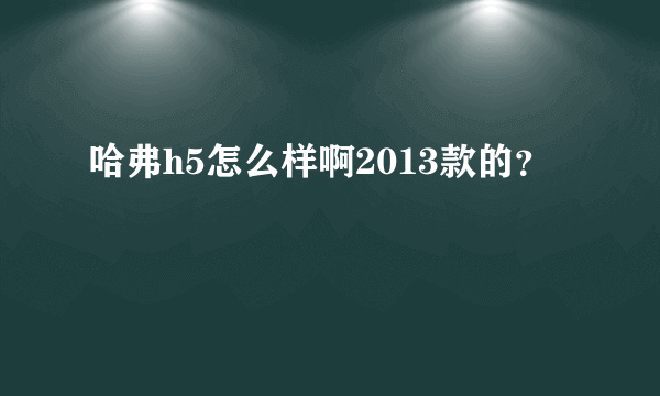 哈弗h5怎么样啊2013款的？