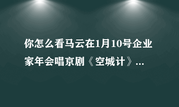 你怎么看马云在1月10号企业家年会唱京剧《空城计》，《洪阳洞》？