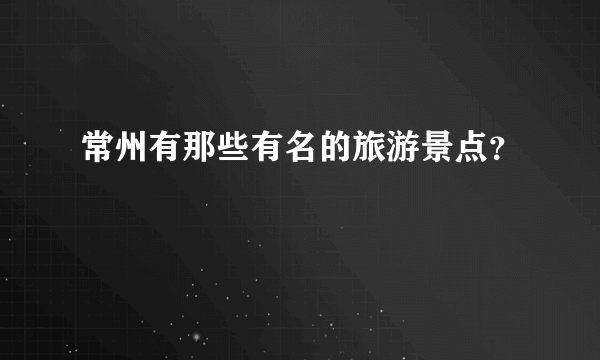 常州有那些有名的旅游景点？