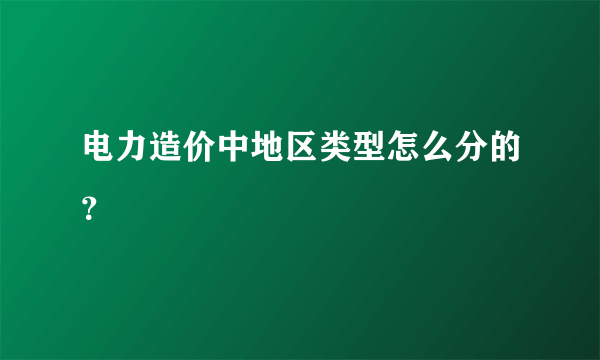 电力造价中地区类型怎么分的？