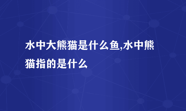 水中大熊猫是什么鱼,水中熊猫指的是什么