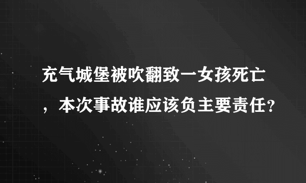 充气城堡被吹翻致一女孩死亡，本次事故谁应该负主要责任？