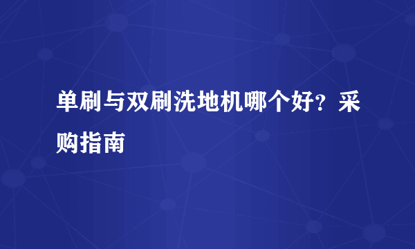 单刷与双刷洗地机哪个好？采购指南