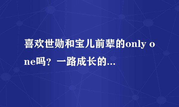 喜欢世勋和宝儿前辈的only one吗？一路成长的世勋都发生了那些变化？