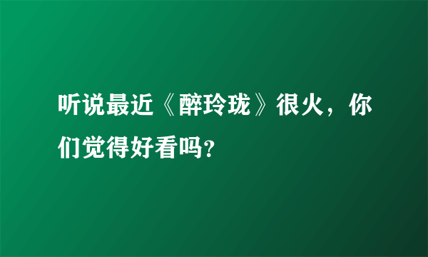 听说最近《醉玲珑》很火，你们觉得好看吗？