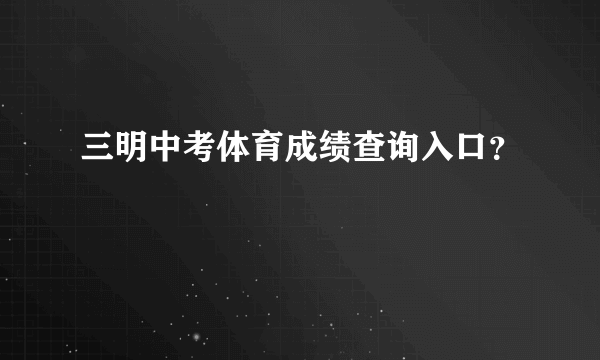 三明中考体育成绩查询入口？