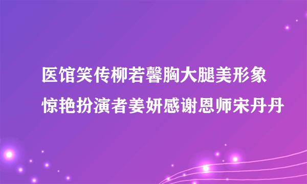 医馆笑传柳若馨胸大腿美形象惊艳扮演者姜妍感谢恩师宋丹丹